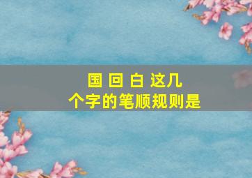 国 回 白 这几个字的笔顺规则是